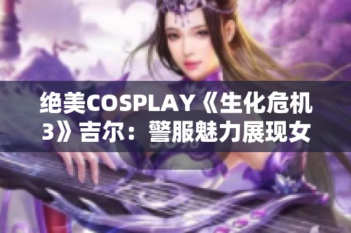 绝美COSPLAY《生化危机3》吉尔：警服魅力展现女王风范