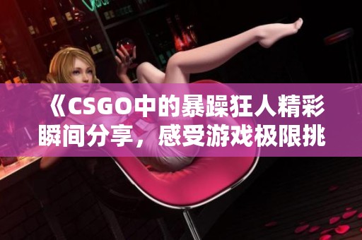 《CSGO中的暴躁狂人精彩瞬间分享，感受游戏极限挑战》