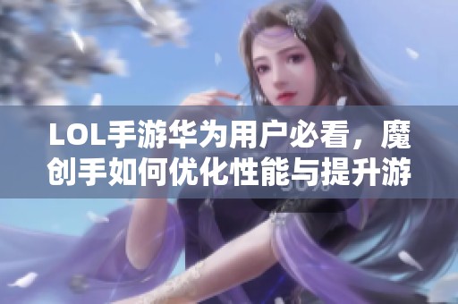 LOL手游华为用户必看，魔创手如何优化性能与提升游戏体验