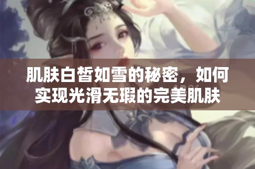 肌肤白皙如雪的秘密，如何实现光滑无瑕的完美肌肤