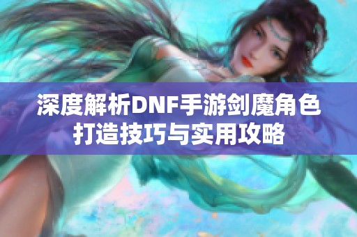 深度解析DNF手游剑魔角色打造技巧与实用攻略