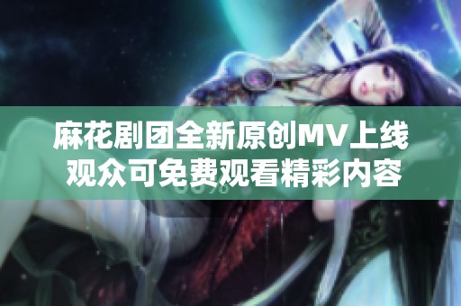 麻花剧团全新原创MV上线 观众可免费观看精彩内容