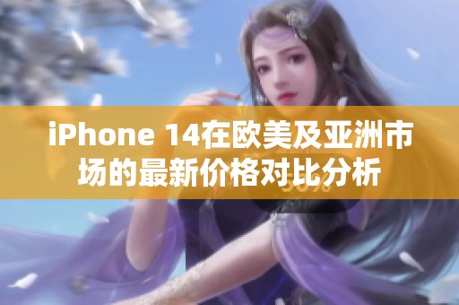 iPhone 14在欧美及亚洲市场的最新价格对比分析