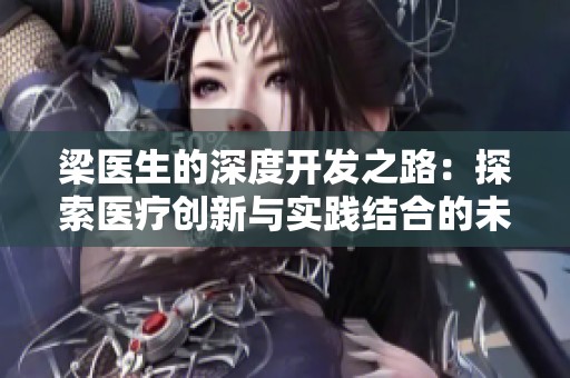 梁医生的深度开发之路：探索医疗创新与实践结合的未来