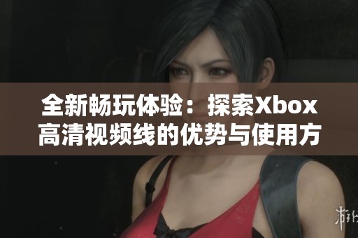 全新畅玩体验：探索Xbox高清视频线的优势与使用方法