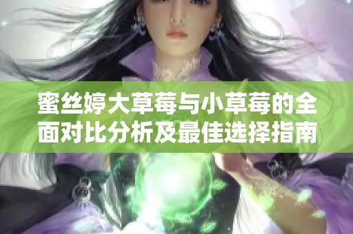 蜜丝婷大草莓与小草莓的全面对比分析及最佳选择指南