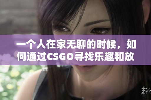 一个人在家无聊的时候，如何通过CSGO寻找乐趣和放松