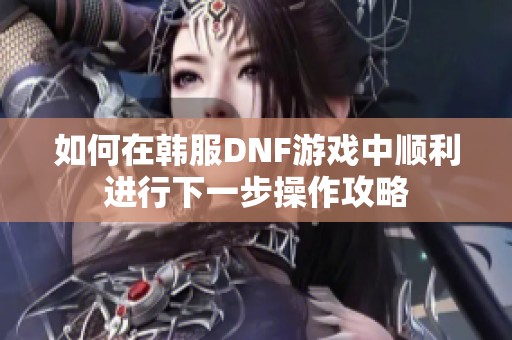 如何在韩服DNF游戏中顺利进行下一步操作攻略