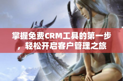 掌握免费CRM工具的第一步，轻松开启客户管理之旅