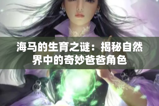 海马的生育之谜：揭秘自然界中的奇妙爸爸角色