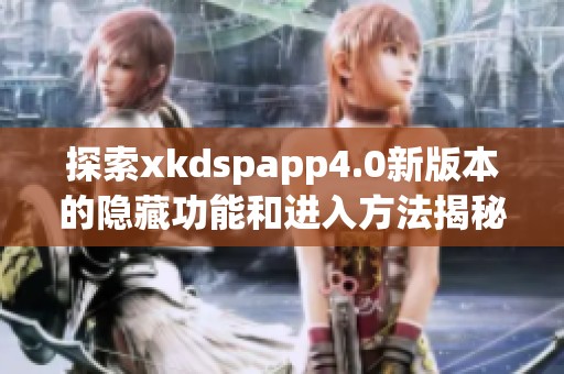 探索xkdspapp4.0新版本的隐藏功能和进入方法揭秘