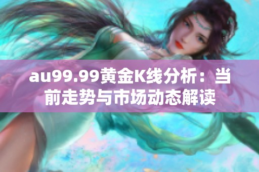 au99.99黄金K线分析：当前走势与市场动态解读