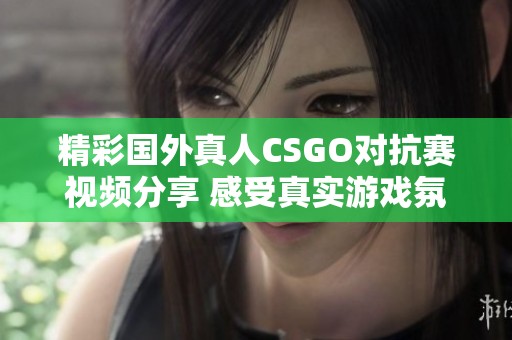 精彩国外真人CSGO对抗赛视频分享 感受真实游戏氛围