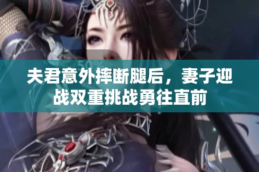 夫君意外摔断腿后，妻子迎战双重挑战勇往直前