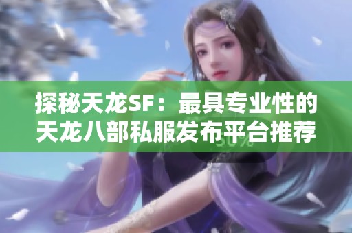 探秘天龙SF：最具专业性的天龙八部私服发布平台推荐