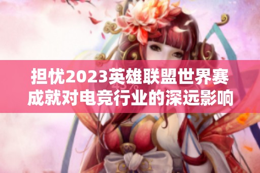 担忧2023英雄联盟世界赛成就对电竞行业的深远影响