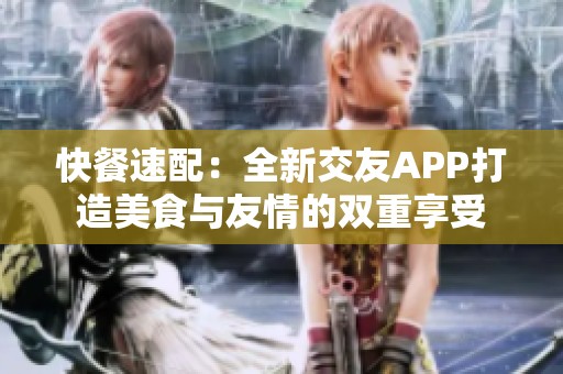 快餐速配：全新交友APP打造美食与友情的双重享受