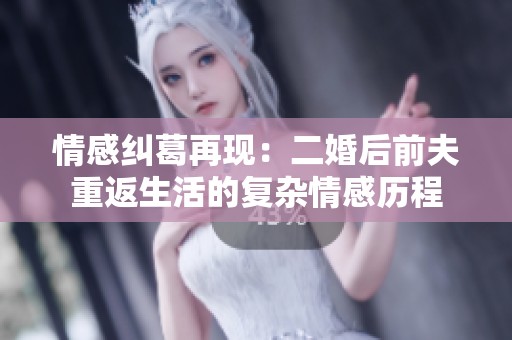 情感纠葛再现：二婚后前夫重返生活的复杂情感历程