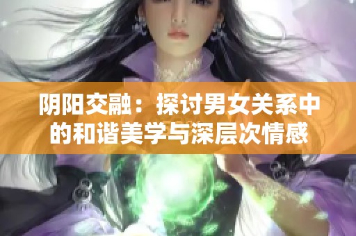 阴阳交融：探讨男女关系中的和谐美学与深层次情感