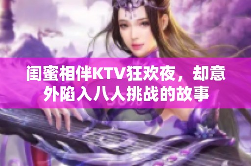 闺蜜相伴KTV狂欢夜，却意外陷入八人挑战的故事