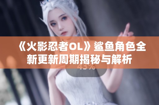 《火影忍者OL》鲨鱼角色全新更新周期揭秘与解析