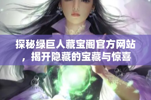 探秘绿巨人藏宝阁官方网站，揭开隐藏的宝藏与惊喜