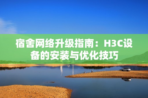 宿舍网络升级指南：H3C设备的安装与优化技巧