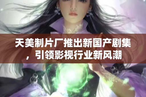 天美制片厂推出新国产剧集，引领影视行业新风潮