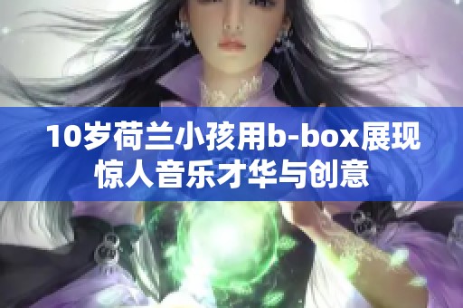 10岁荷兰小孩用b-box展现惊人音乐才华与创意