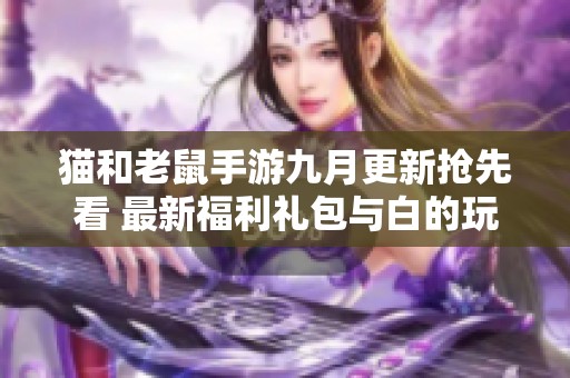 猫和老鼠手游九月更新抢先看 最新福利礼包与白的玩法技巧分享