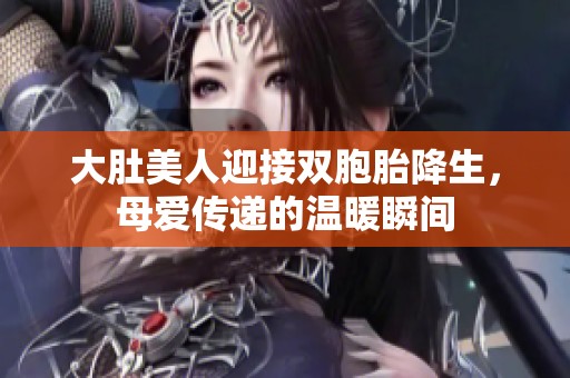 大肚美人迎接双胞胎降生，母爱传递的温暖瞬间