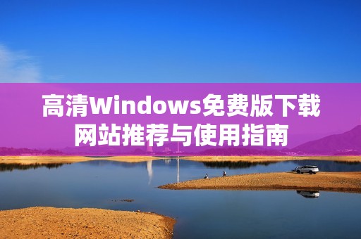 高清Windows免费版下载网站推荐与使用指南