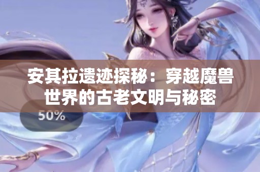 安其拉遗迹探秘：穿越魔兽世界的古老文明与秘密