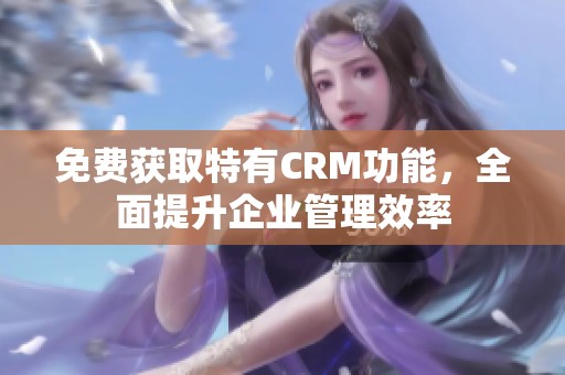 免费获取特有CRM功能，全面提升企业管理效率