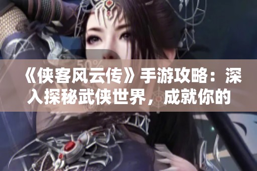 《侠客风云传》手游攻略：深入探秘武侠世界，成就你的侠客之路