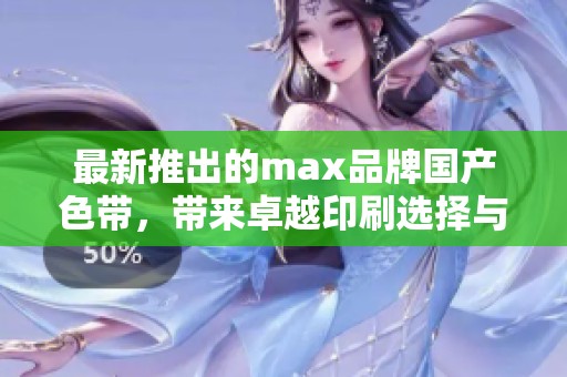 最新推出的max品牌国产色带，带来卓越印刷选择与高品质体验