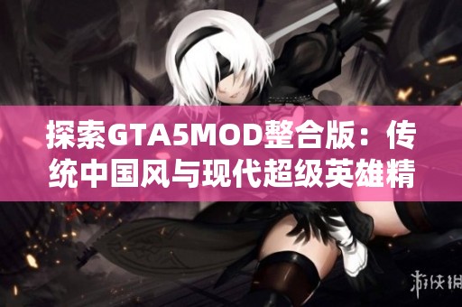 探索GTA5MOD整合版：传统中国风与现代超级英雄精彩融合