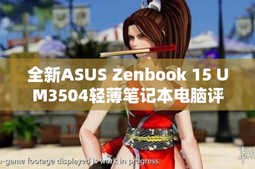 全新ASUS Zenbook 15 UM3504轻薄笔记本电脑评测与体验分享