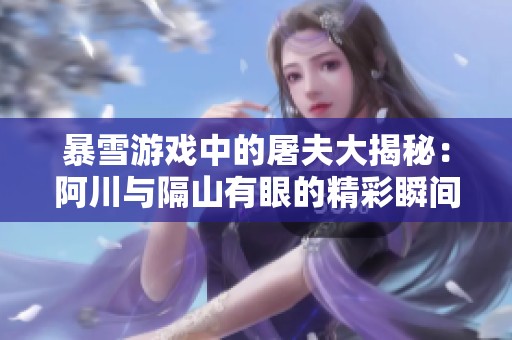 暴雪游戏中的屠夫大揭秘：阿川与隔山有眼的精彩瞬间