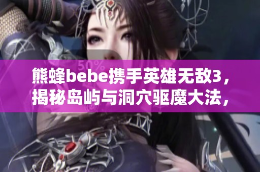 熊蜂bebe携手英雄无敌3，揭秘岛屿与洞穴驱魔大法，粉丝超26万！