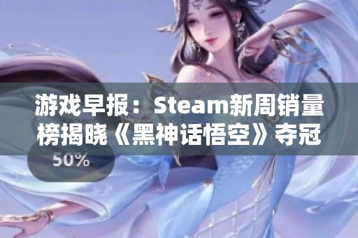 游戏早报：Steam新周销量榜揭晓《黑神话悟空》夺冠之战