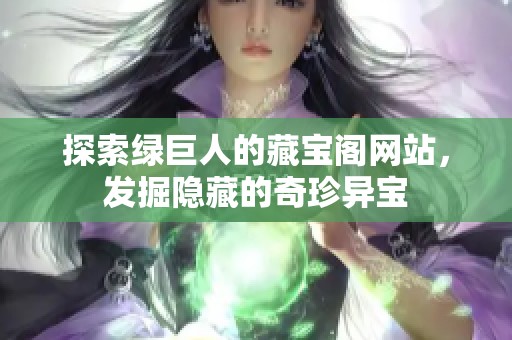 探索绿巨人的藏宝阁网站，发掘隐藏的奇珍异宝