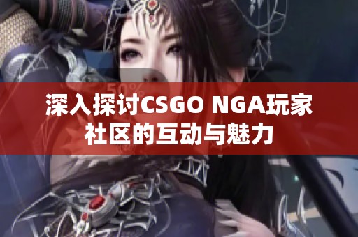 深入探讨CSGO NGA玩家社区的互动与魅力