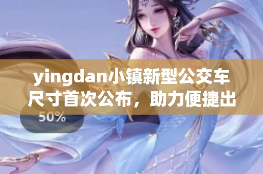 yingdan小镇新型公交车尺寸首次公布，助力便捷出行