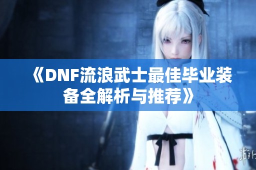 《DNF流浪武士最佳毕业装备全解析与推荐》