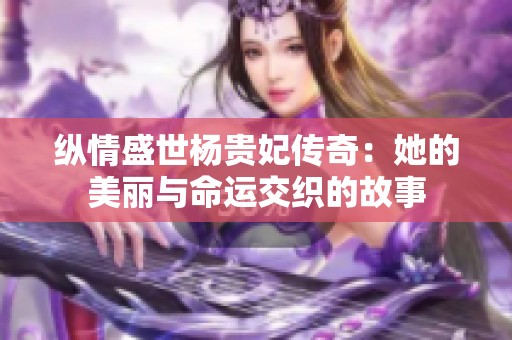 纵情盛世杨贵妃传奇：她的美丽与命运交织的故事