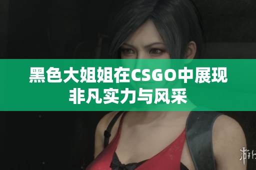 黑色大姐姐在CSGO中展现非凡实力与风采