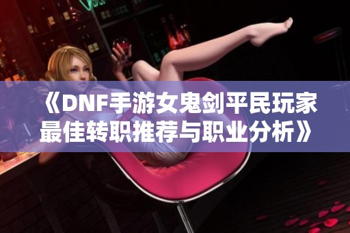 《DNF手游女鬼剑平民玩家最佳转职推荐与职业分析》