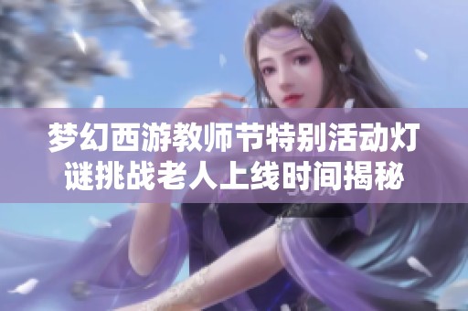 梦幻西游教师节特别活动灯谜挑战老人上线时间揭秘