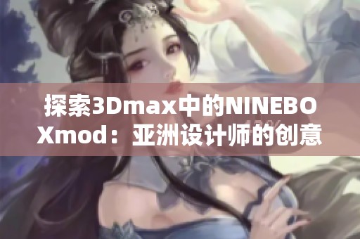 探索3Dmax中的NINEBOXmod：亚洲设计师的创意工具之选